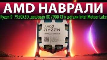 AMD НАВРАЛИ: Ryzen 9  7950X3D, дешевая RX 7900 XT и детали Intel Meteor Lake